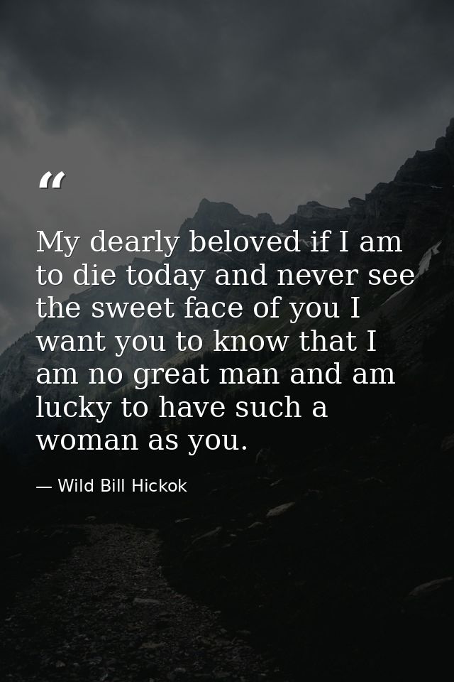 My dearly beloved if I am to die today and never see the sweet face of you I want you to know that I am no great man and — Wild Bill Hickok