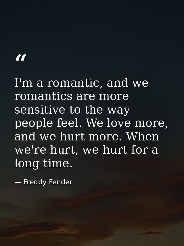 I'm a romantic, and we romantics are more sensitive to the way people feel. We love more, and we hurt more. When we're h — Freddy Fender