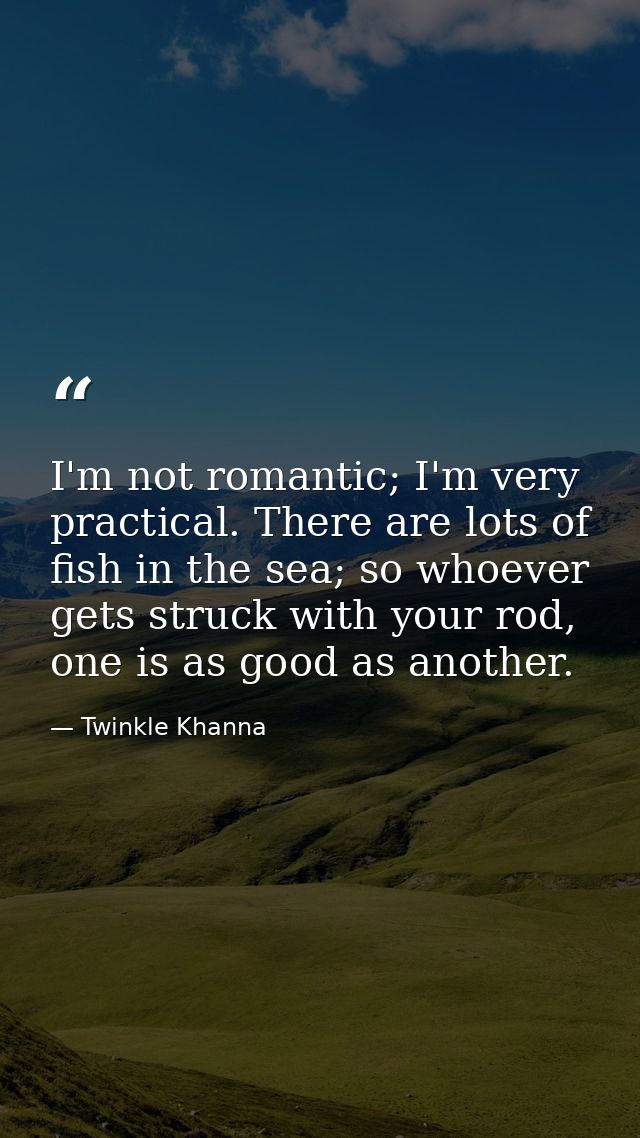 I'm not romantic; I'm very practical. There are lots of fish in the sea; so whoever gets struck with your rod, one is as — Twinkle Khanna