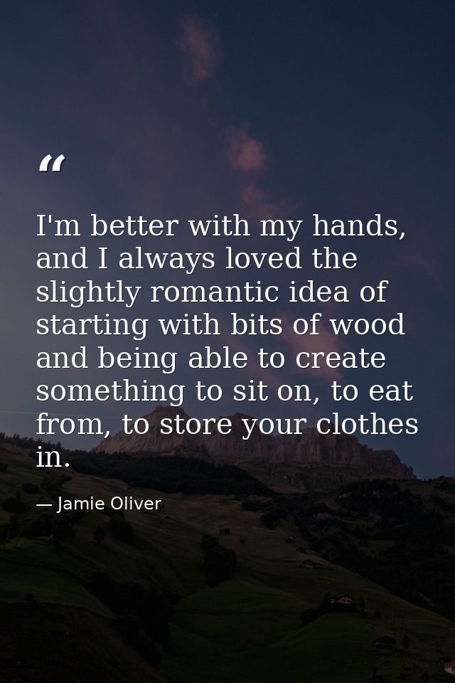 I'm better with my hands, and I always loved the slightly romantic idea of starting with bits of wood and being able to  — Jamie Oliver