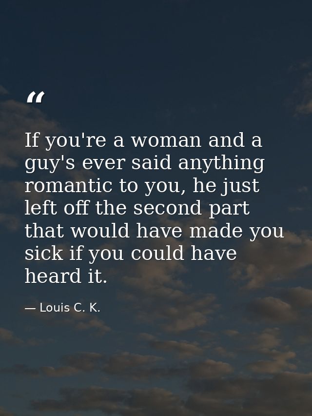 If you're a woman and a guy's ever said anything romantic to you, he just left off the second part that would have made  — Louis C. K.