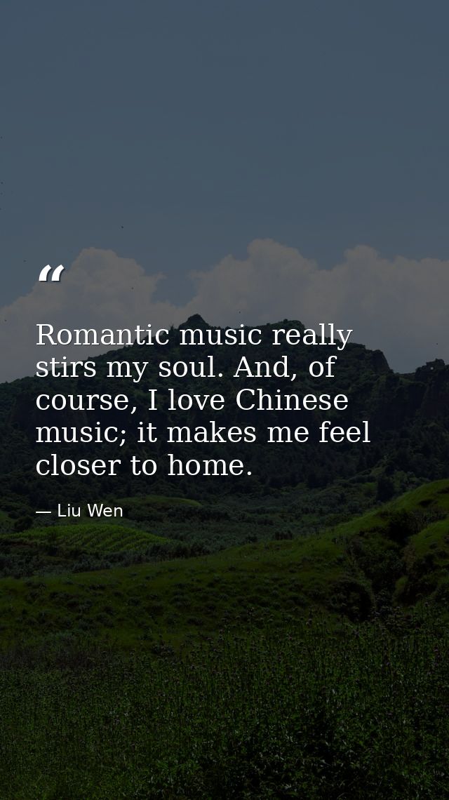 Romantic music really stirs my soul. And, of course, I love Chinese music; it makes me feel closer to home. — Liu Wen