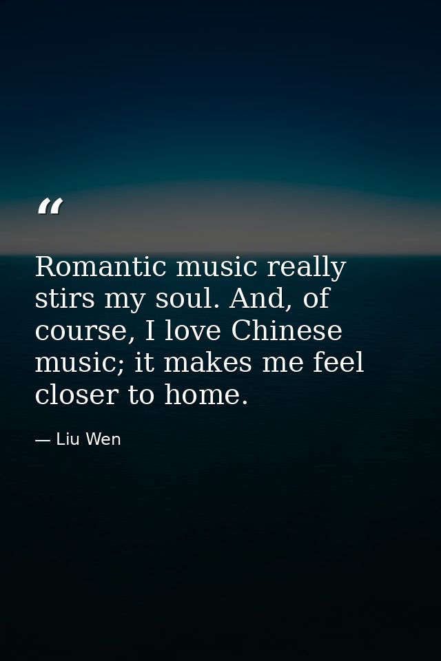 Romantic music really stirs my soul. And, of course, I love Chinese music; it makes me feel closer to home. — Liu Wen