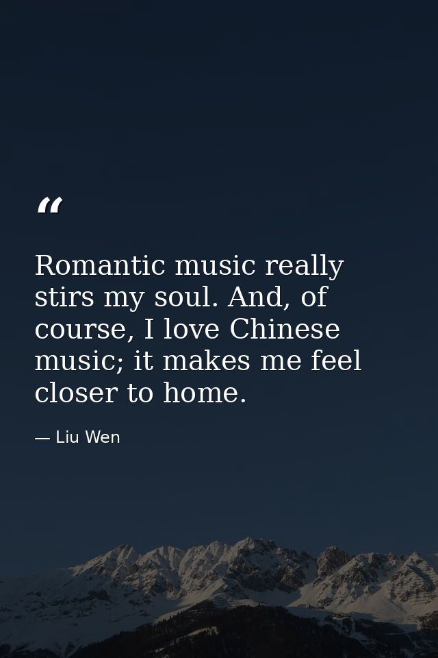 Romantic music really stirs my soul. And, of course, I love Chinese music; it makes me feel closer to home. — Liu Wen