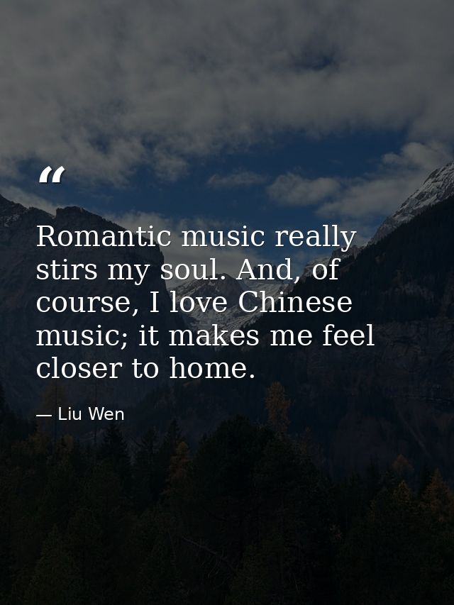Romantic music really stirs my soul. And, of course, I love Chinese music; it makes me feel closer to home. — Liu Wen