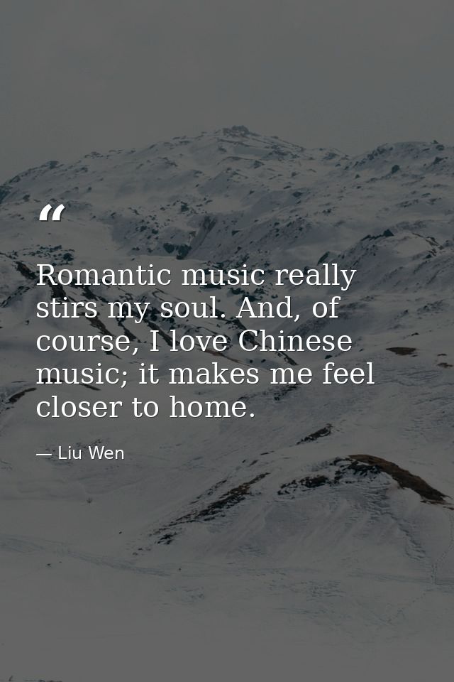 Romantic music really stirs my soul. And, of course, I love Chinese music; it makes me feel closer to home. — Liu Wen