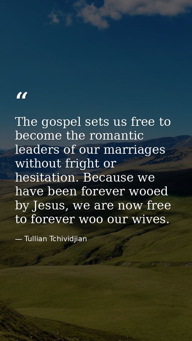 The gospel sets us free to become the romantic leaders of our marriages without fright or hesitation. Because we have be — Tullian Tchividjian