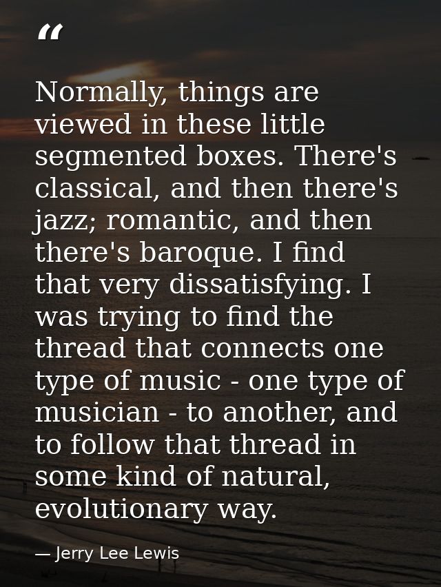 Normally, things are viewed in these little segmented boxes. There's classical, and then there's jazz; romantic, and the — Jerry Lee Lewis
