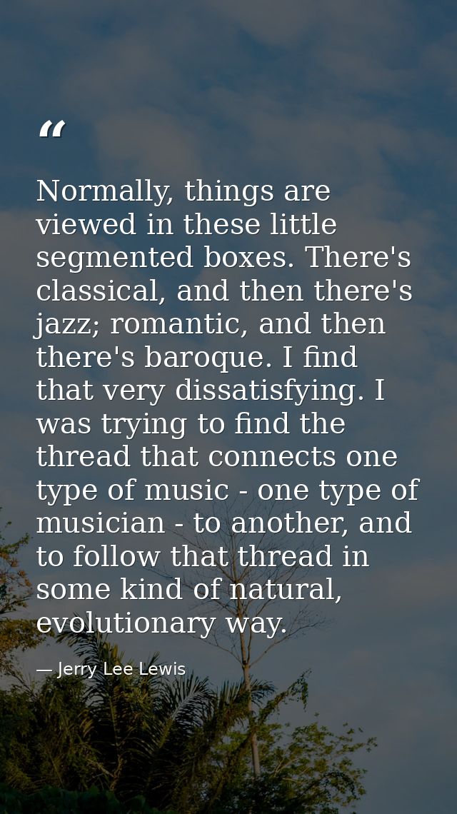 Normally, things are viewed in these little segmented boxes. There's classical, and then there's jazz; romantic, and the — Jerry Lee Lewis