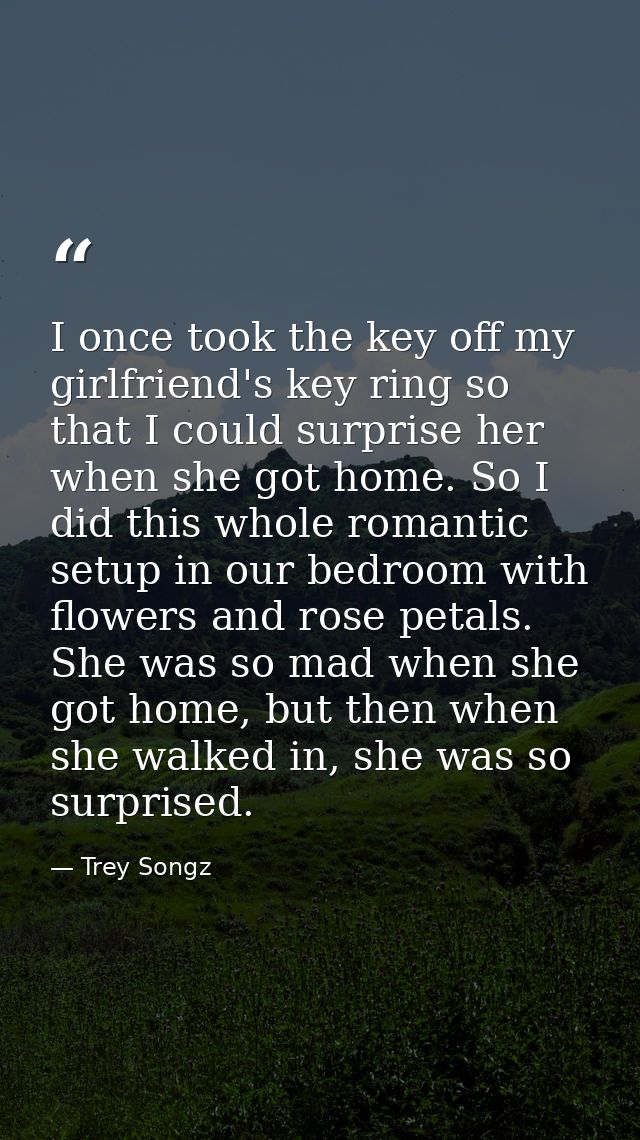 I once took the key off my girlfriend's key ring so that I could surprise her when she got home. So I did this whole rom — Trey Songz