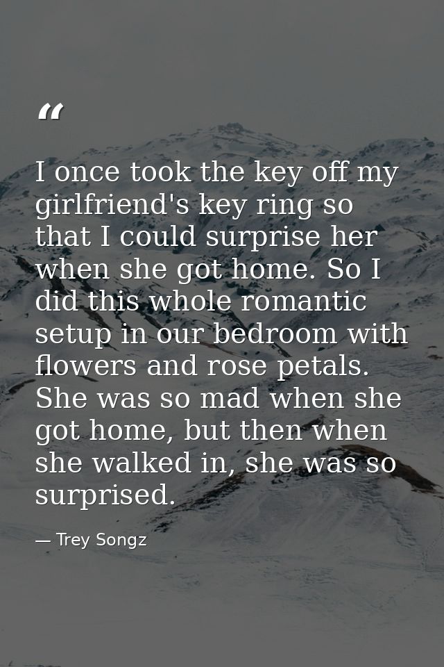 I once took the key off my girlfriend's key ring so that I could surprise her when she got home. So I did this whole rom — Trey Songz