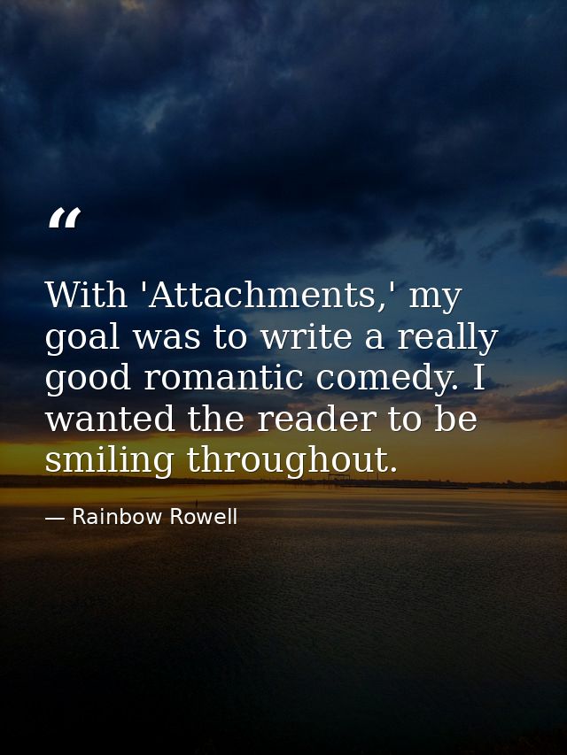 With 'Attachments,' my goal was to write a really good romantic comedy. I wanted the reader to be smiling throughout. — Rainbow Rowell
