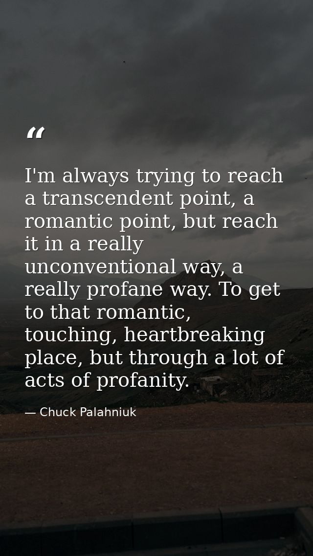 I'm always trying to reach a transcendent point, a romantic point, but reach it in a really unconventional way, a really — Chuck Palahniuk