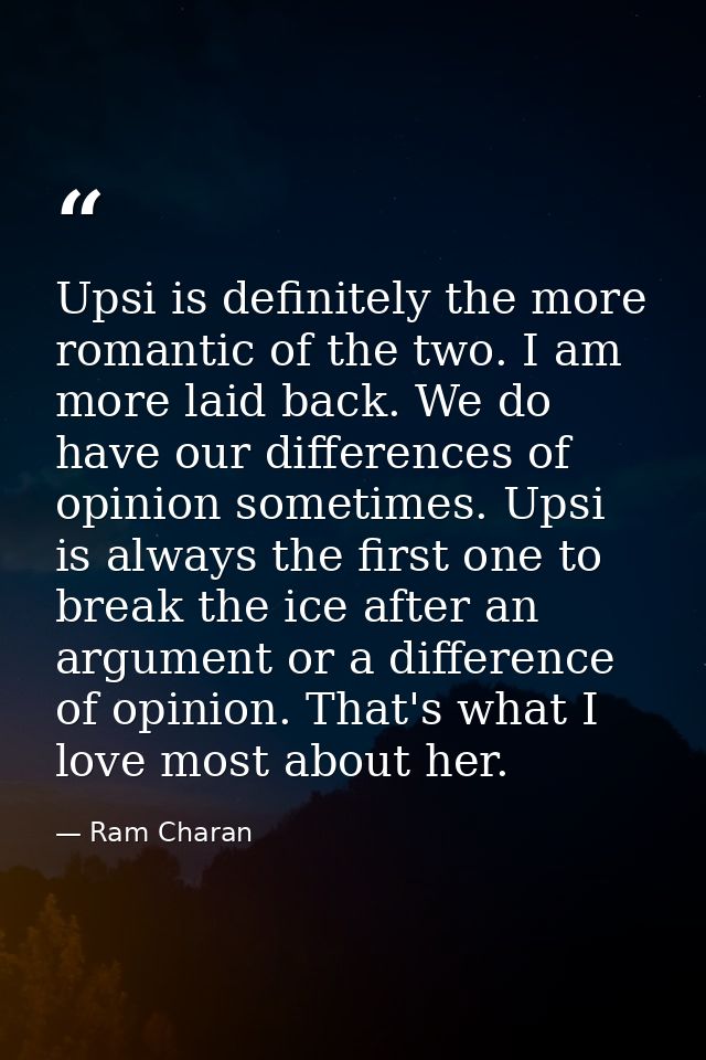 Upsi is definitely the more romantic of the two. I am more laid back. We do have our differences of opinion sometimes. U — Ram Charan