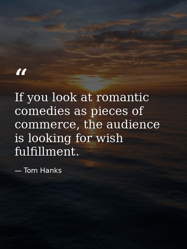 If you look at romantic comedies as pieces of commerce, the audience is looking for wish fulfillment. — Tom Hanks
