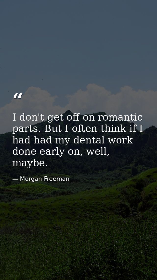 I don't get off on romantic parts. But I often think if I had had my dental work done early on, well, maybe. — Morgan Freeman