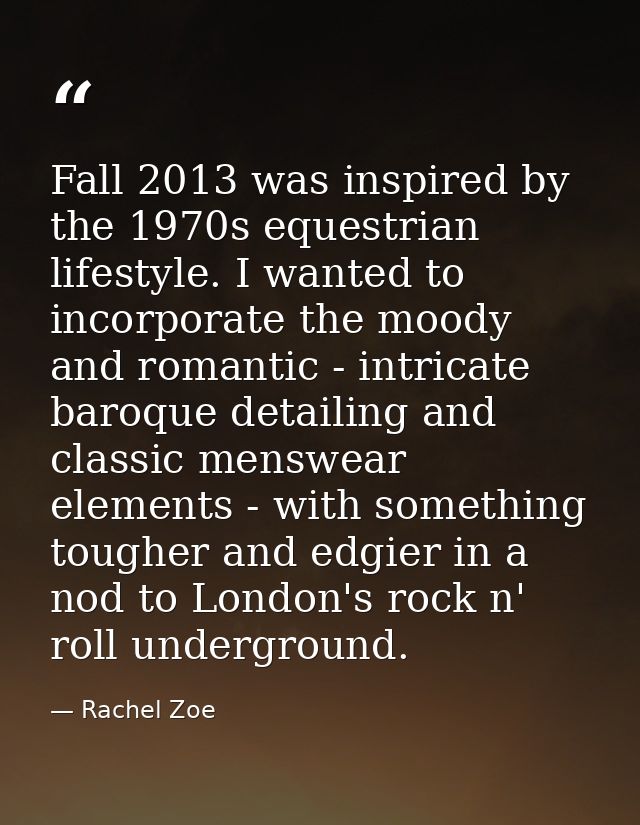 Fall 2013 was inspired by the 1970s equestrian lifestyle. I wanted to incorporate the moody and romantic - intricate bar — Rachel Zoe