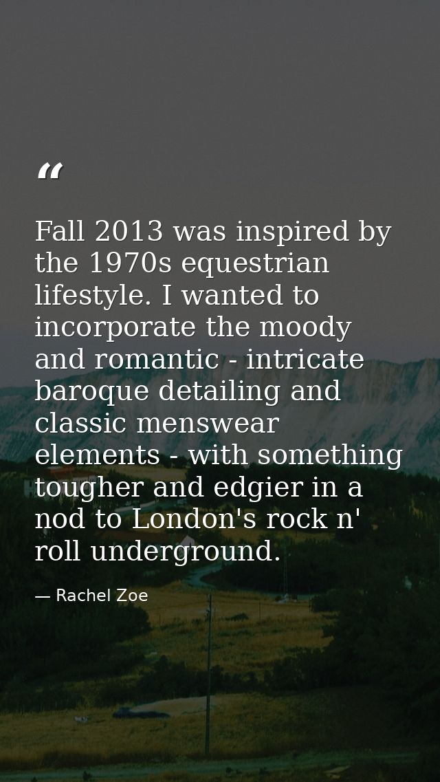 Fall 2013 was inspired by the 1970s equestrian lifestyle. I wanted to incorporate the moody and romantic - intricate bar — Rachel Zoe
