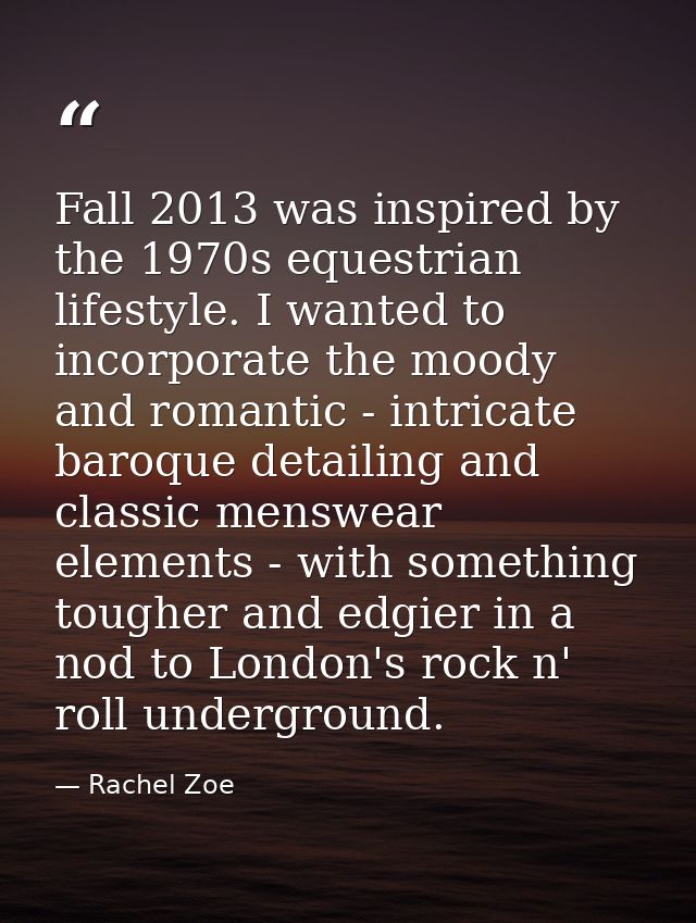 Fall 2013 was inspired by the 1970s equestrian lifestyle. I wanted to incorporate the moody and romantic - intricate bar — Rachel Zoe