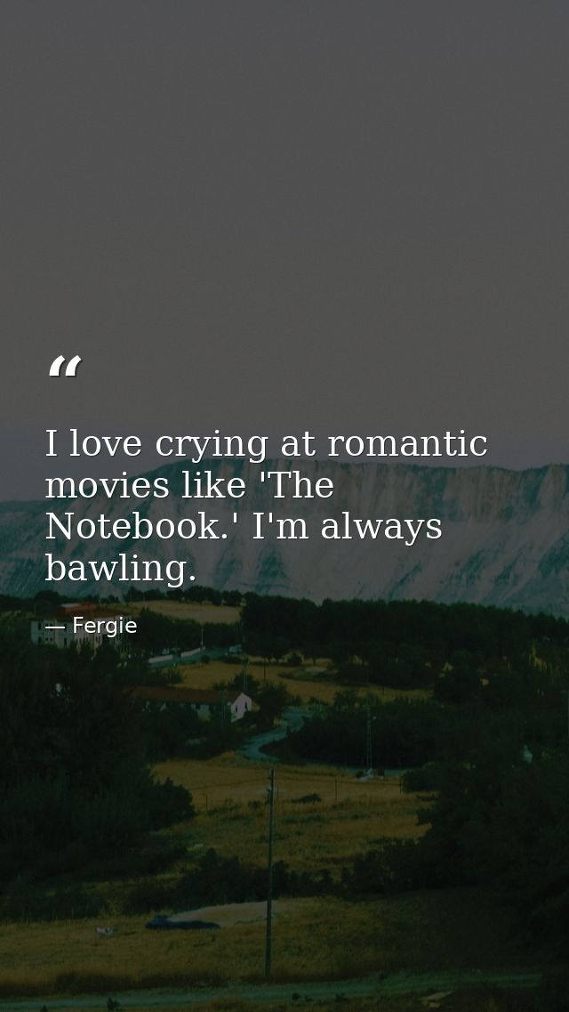 I love crying at romantic movies like 'The Notebook.' I'm always bawling. — Fergie