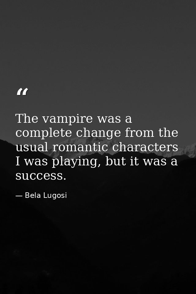 The vampire was a complete change from the usual romantic characters I was playing, but it was a success. — Bela Lugosi