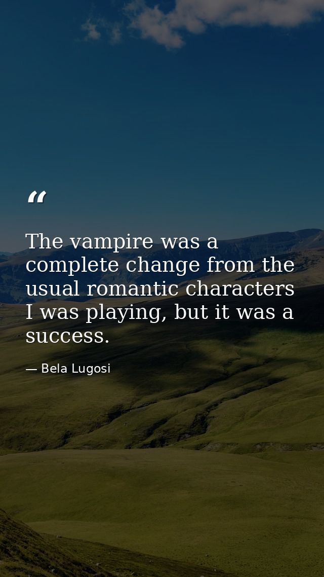 The vampire was a complete change from the usual romantic characters I was playing, but it was a success. — Bela Lugosi