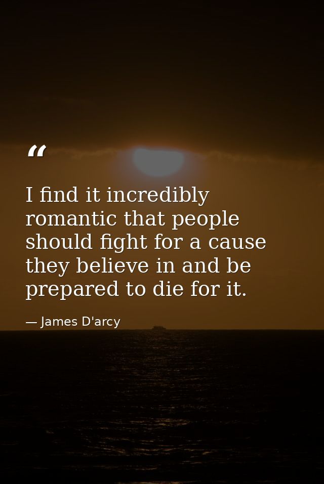 I find it incredibly romantic that people should fight for a cause they believe in and be prepared to die for it. — James D'arcy