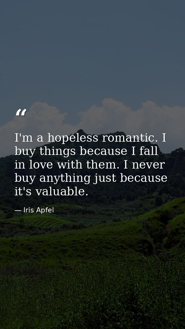 I'm a hopeless romantic. I buy things because I fall in love with them. I never buy anything just because it's valuable. — Iris Apfel