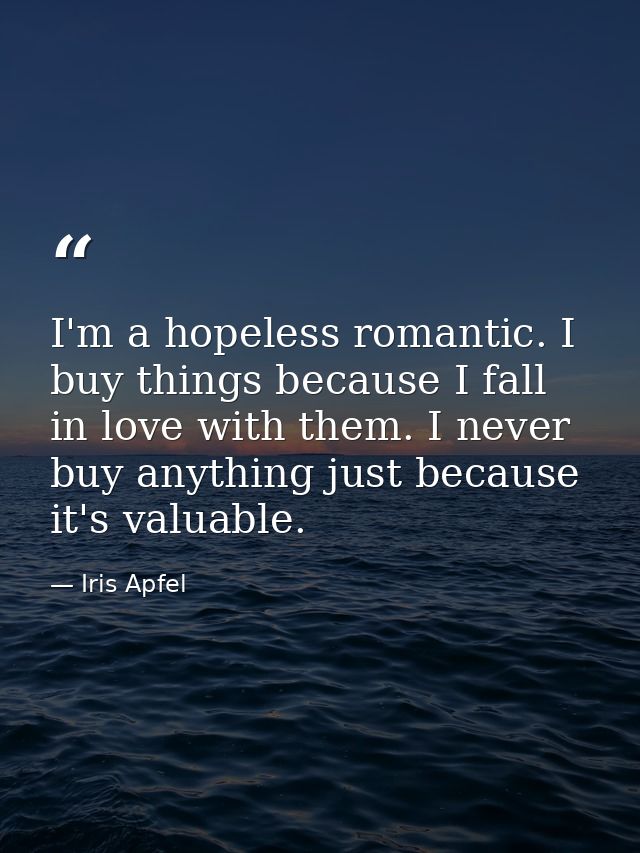 I'm a hopeless romantic. I buy things because I fall in love with them. I never buy anything just because it's valuable. — Iris Apfel