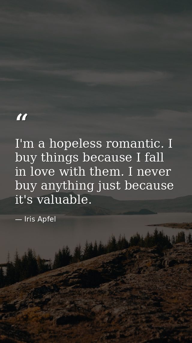 I'm a hopeless romantic. I buy things because I fall in love with them. I never buy anything just because it's valuable. — Iris Apfel