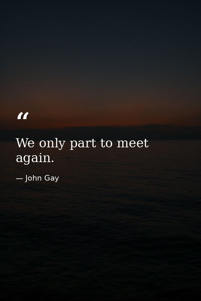 We only part to meet again. — John Gay