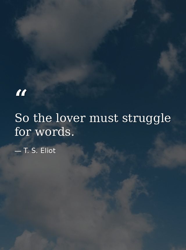 So the lover must struggle for words. — T. S. Eliot