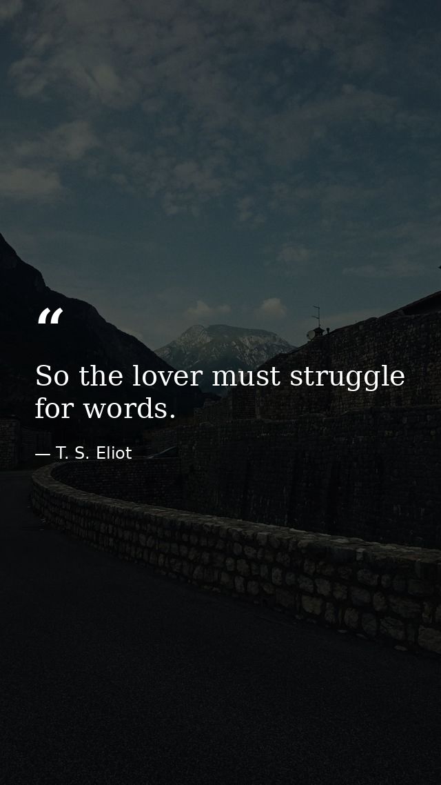 So the lover must struggle for words. — T. S. Eliot