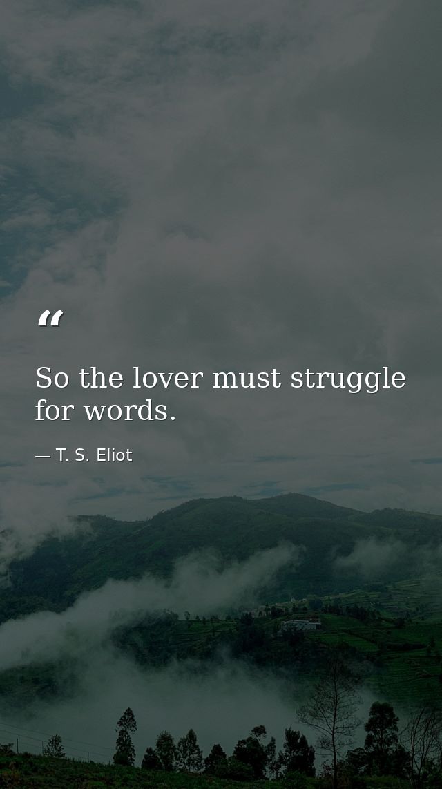 So the lover must struggle for words. — T. S. Eliot