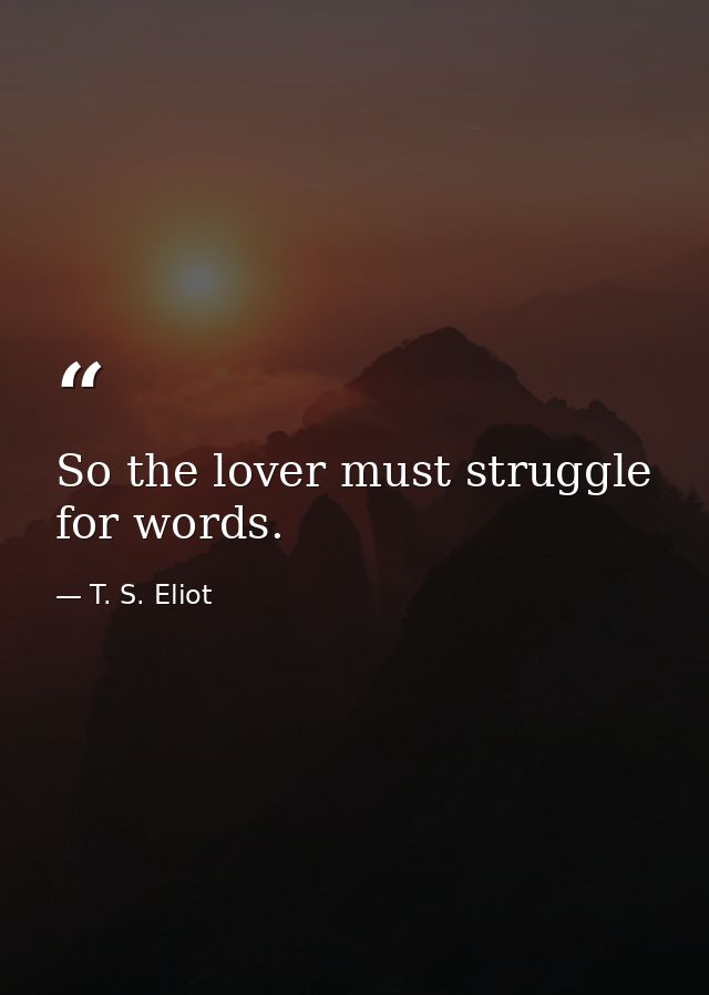 So the lover must struggle for words. — T. S. Eliot