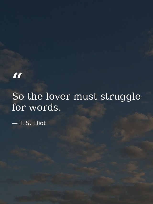 So the lover must struggle for words. — T. S. Eliot