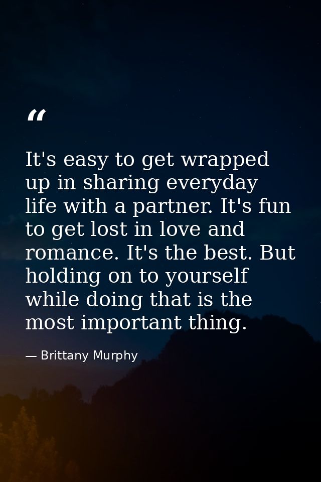 It's easy to get wrapped up in sharing everyday life with a partner. It's fun to get lost in love and romance. It's the  — Brittany Murphy