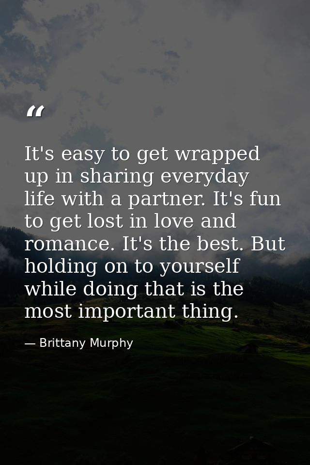 It's easy to get wrapped up in sharing everyday life with a partner. It's fun to get lost in love and romance. It's the  — Brittany Murphy