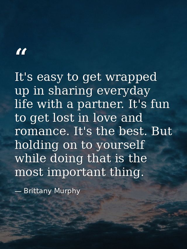 It's easy to get wrapped up in sharing everyday life with a partner. It's fun to get lost in love and romance. It's the  — Brittany Murphy