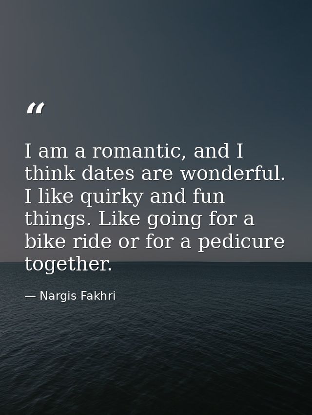 I am a romantic, and I think dates are wonderful. I like quirky and fun things. Like going for a bike ride or for a pedi — Nargis Fakhri