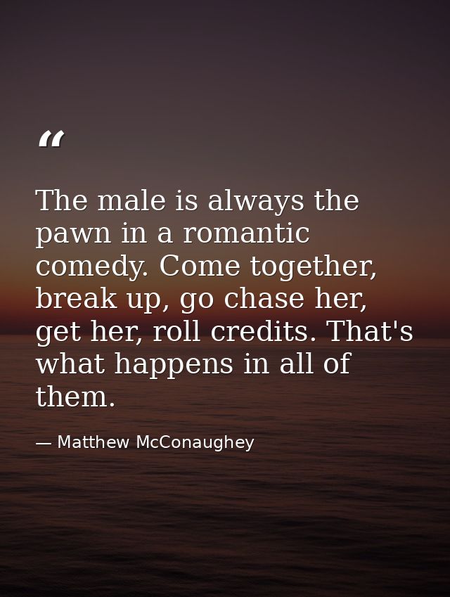 The male is always the pawn in a romantic comedy. Come together, break up, go chase her, get her, roll credits. That's w — Matthew McConaughey