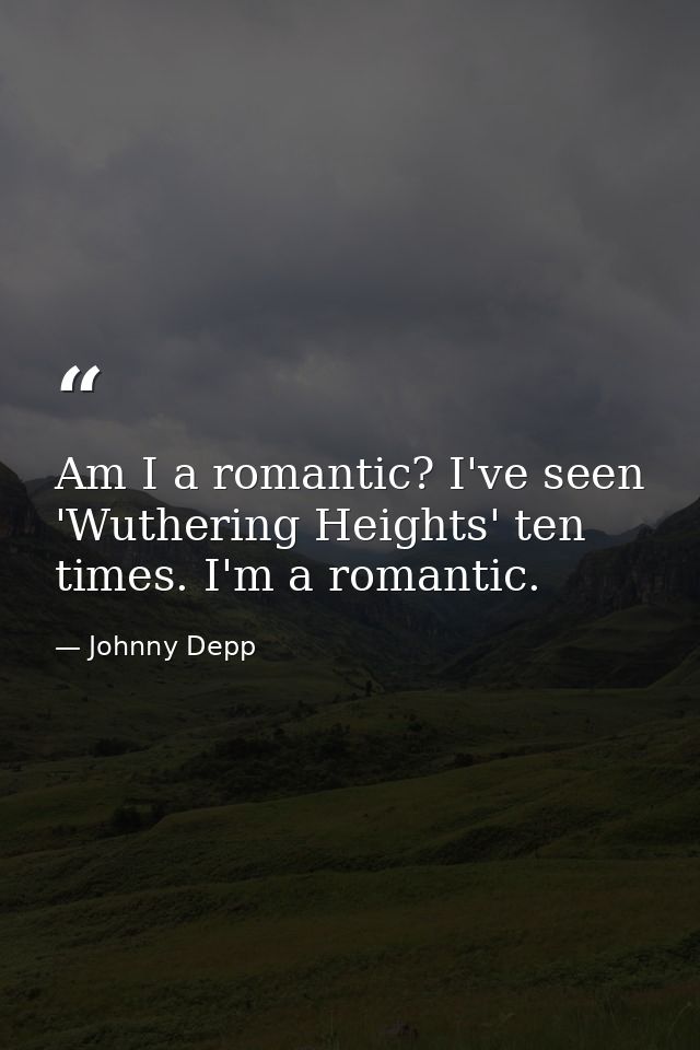 Am I a romantic? I've seen 'Wuthering Heights' ten times. I'm a romantic. — Johnny Depp