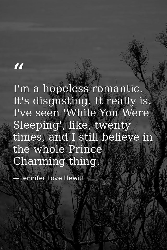 I'm a hopeless romantic. It's disgusting. It really is. I've seen 'While You Were Sleeping', like, twenty times, and I s — Jennifer Love Hewitt