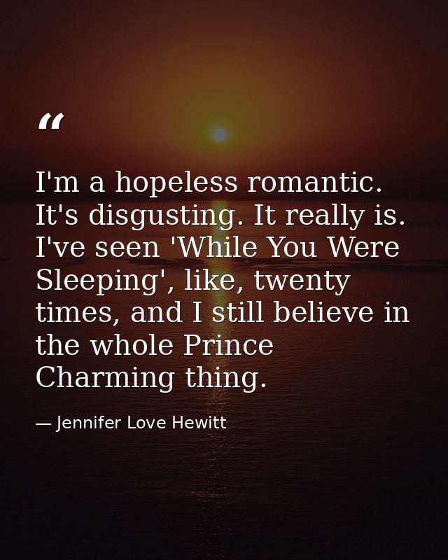 I'm a hopeless romantic. It's disgusting. It really is. I've seen 'While You Were Sleeping', like, twenty times, and I s — Jennifer Love Hewitt