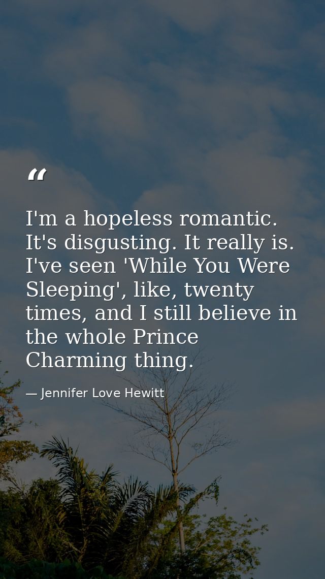 I'm a hopeless romantic. It's disgusting. It really is. I've seen 'While You Were Sleeping', like, twenty times, and I s — Jennifer Love Hewitt