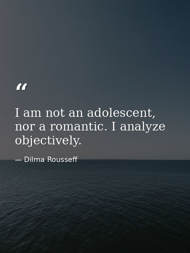 I am not an adolescent, nor a romantic. I analyze objectively. — Dilma Rousseff