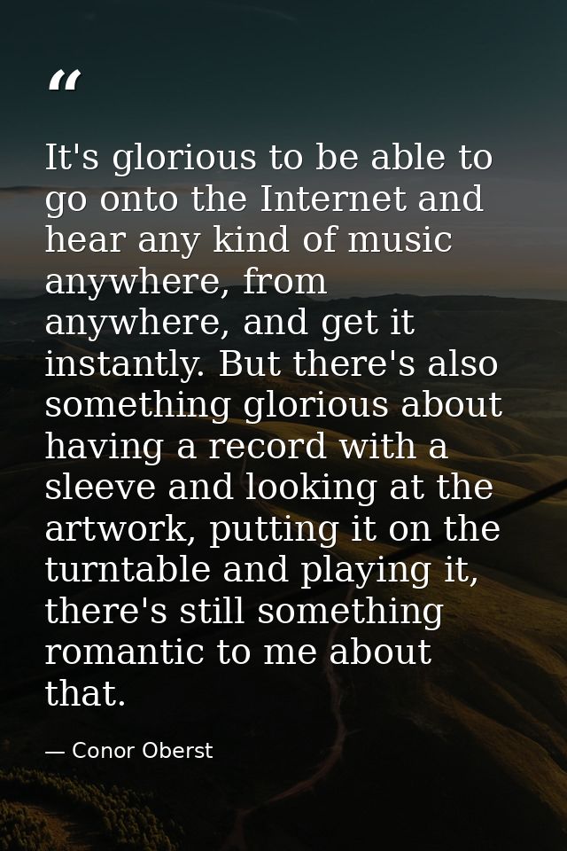 It's glorious to be able to go onto the Internet and hear any kind of music anywhere, from anywhere, and get it instantl — Conor Oberst