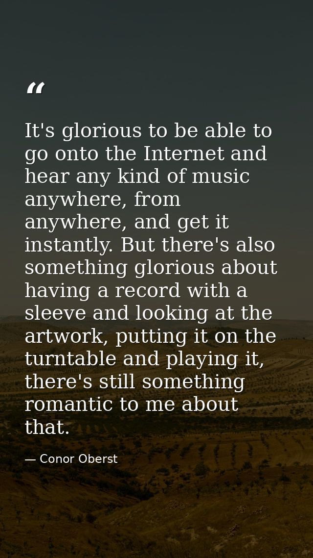 It's glorious to be able to go onto the Internet and hear any kind of music anywhere, from anywhere, and get it instantl — Conor Oberst