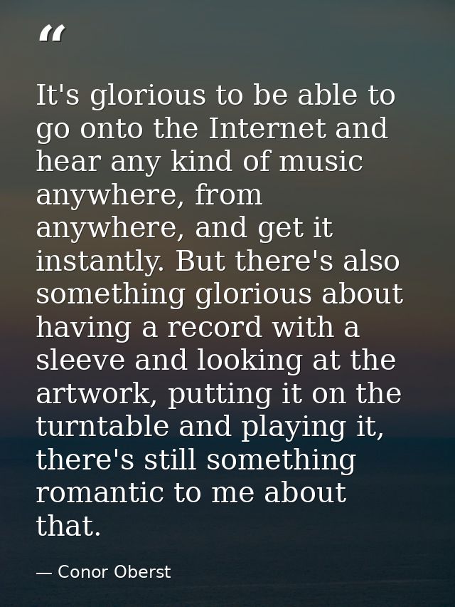 It's glorious to be able to go onto the Internet and hear any kind of music anywhere, from anywhere, and get it instantl — Conor Oberst