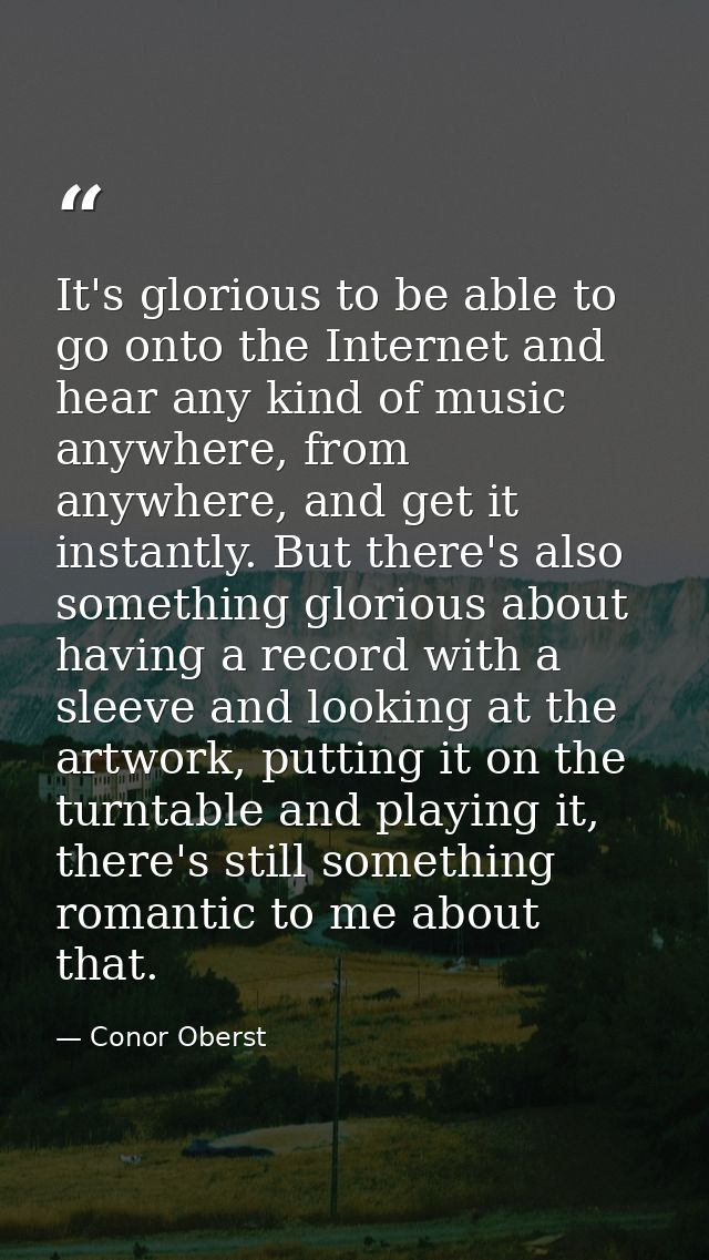 It's glorious to be able to go onto the Internet and hear any kind of music anywhere, from anywhere, and get it instantl — Conor Oberst